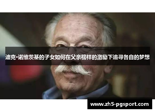 迪克·诺维茨基的子女如何在父亲榜样的激励下追寻各自的梦想 迪克·诺维茨基的子女如何在父亲榜样的激励下追寻各自的梦想