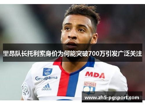 里昂队长托利索身价为何能突破700万引发广泛关注 里昂队长托利索身价为何能突破700万引发广泛关注