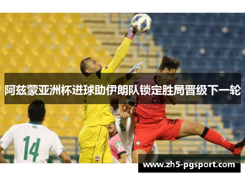 阿兹蒙亚洲杯进球助伊朗队锁定胜局晋级下一轮