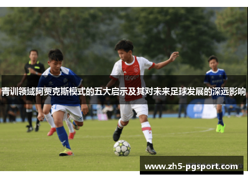 青训领域阿贾克斯模式的五大启示及其对未来足球发展的深远影响