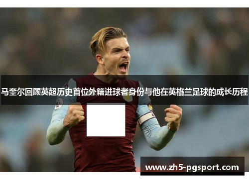 马奎尔回顾英超历史首位外籍进球者身份与他在英格兰足球的成长历程