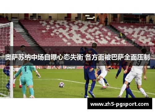 奥萨苏纳中场自曝心态失衡 各方面被巴萨全面压制