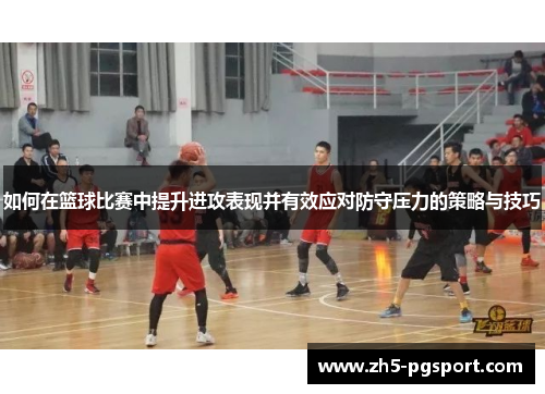 如何在篮球比赛中提升进攻表现并有效应对防守压力的策略与技巧