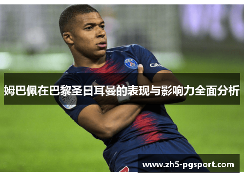 姆巴佩在巴黎圣日耳曼的表现与影响力全面分析