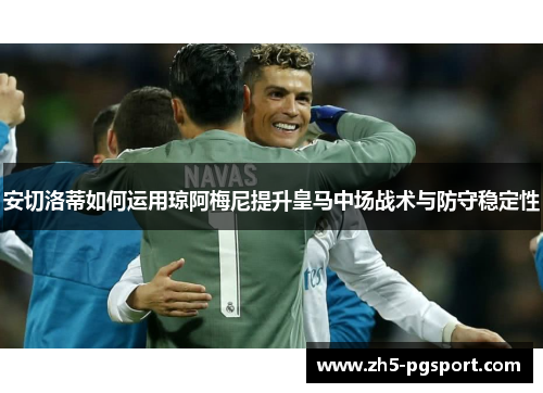 安切洛蒂如何运用琼阿梅尼提升皇马中场战术与防守稳定性