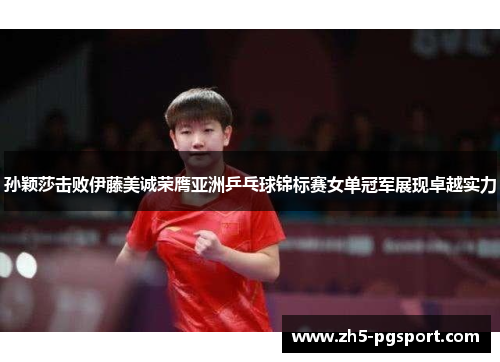 孙颖莎击败伊藤美诚荣膺亚洲乒乓球锦标赛女单冠军展现卓越实力