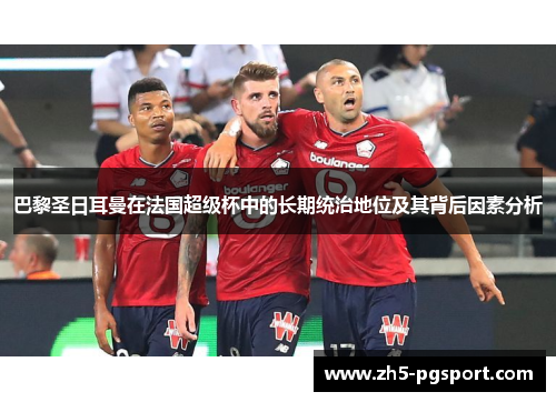 巴黎圣日耳曼在法国超级杯中的长期统治地位及其背后因素分析 巴黎圣日耳曼在法国超级杯中的长期统治地位及其背后因素分析