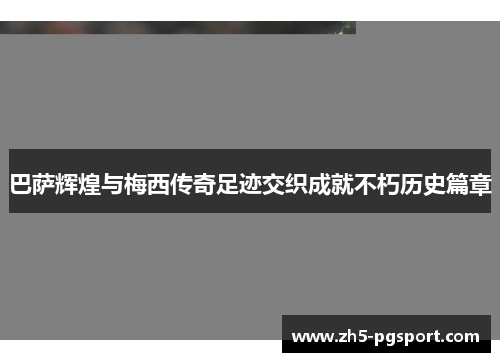 巴萨辉煌与梅西传奇足迹交织成就不朽历史篇章 巴萨辉煌与梅西传奇足迹交织成就不朽历史篇章