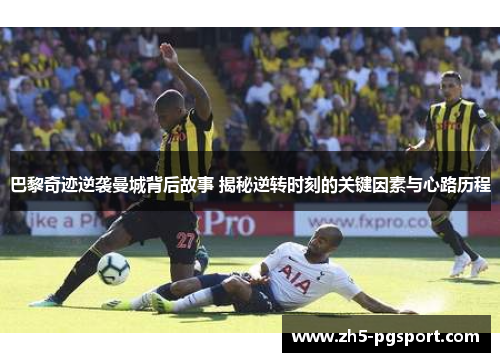 巴黎奇迹逆袭曼城背后故事 揭秘逆转时刻的关键因素与心路历程