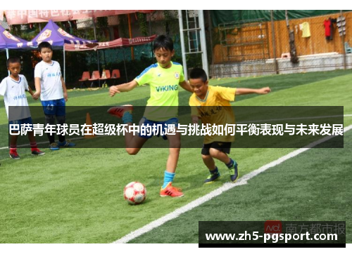 巴萨青年球员在超级杯中的机遇与挑战如何平衡表现与未来发展