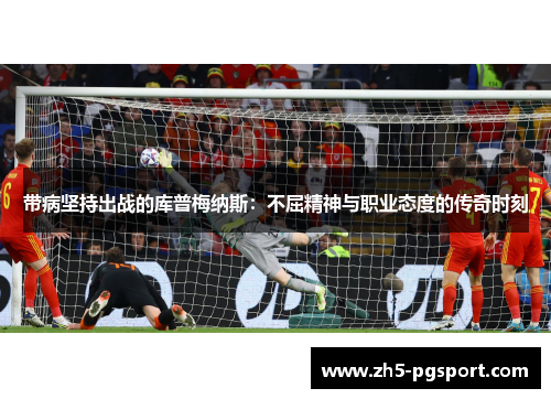 带病坚持出战的库普梅纳斯：不屈精神与职业态度的传奇时刻