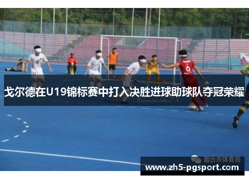 戈尔德在U19锦标赛中打入决胜进球助球队夺冠荣耀