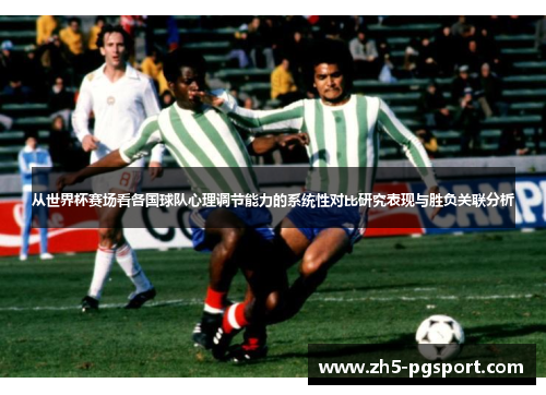 从世界杯赛场看各国球队心理调节能力的系统性对比研究表现与胜负关联分析