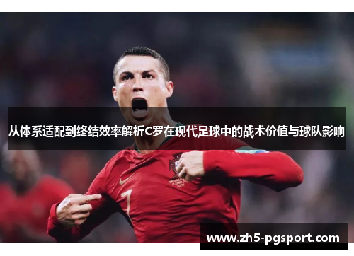 从体系适配到终结效率解析C罗在现代足球中的战术价值与球队影响