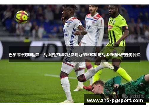 巴尔韦德对阵里昂一战中的法甲攻防影响力深度解析与战术价值比赛走向评估 巴尔韦德对阵里昂一战中的法甲攻防影响力深度解析与战术价值比赛走向评估