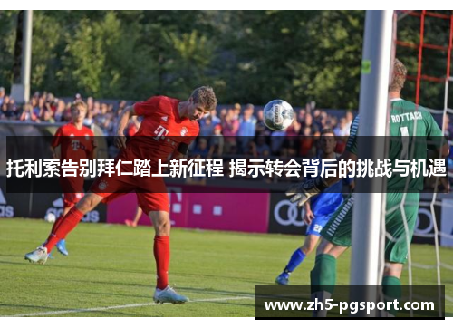 托利索告别拜仁踏上新征程 揭示转会背后的挑战与机遇