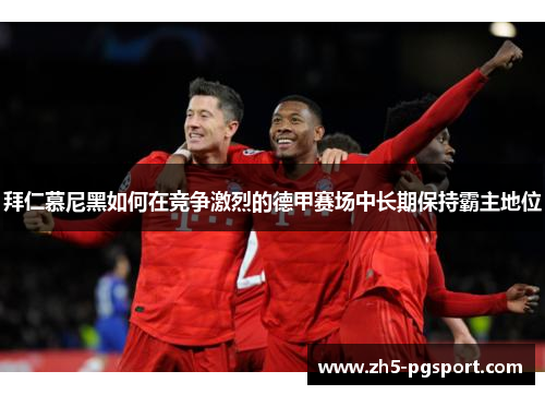 拜仁慕尼黑如何在竞争激烈的德甲赛场中长期保持霸主地位