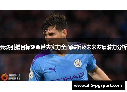 曼城引援目标胡桑诺夫实力全面解析及未来发展潜力分析 曼城引援目标胡桑诺夫实力全面解析及未来发展潜力分析