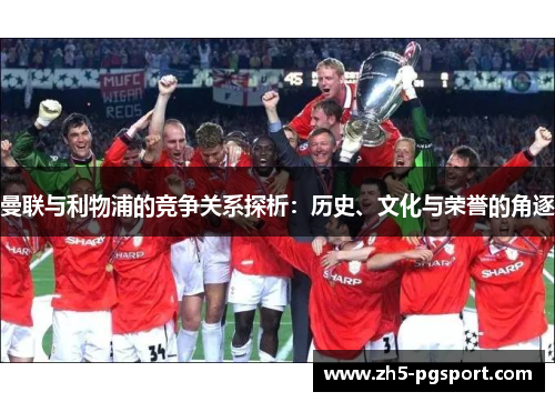 曼联与利物浦的竞争关系探析：历史、文化与荣誉的角逐