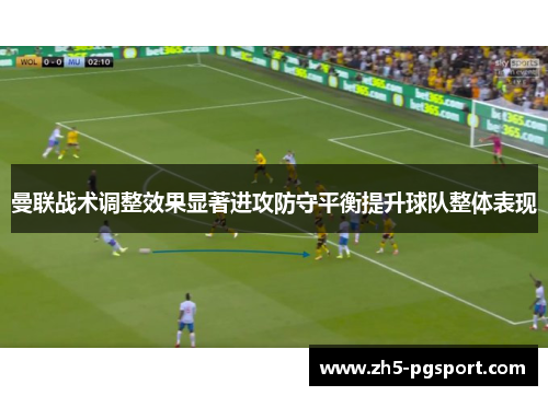 曼联战术调整效果显著进攻防守平衡提升球队整体表现