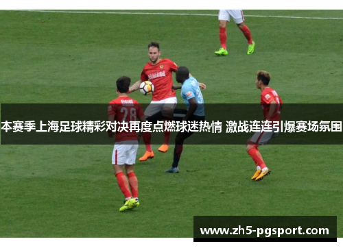 本赛季上海足球精彩对决再度点燃球迷热情 激战连连引爆赛场氛围