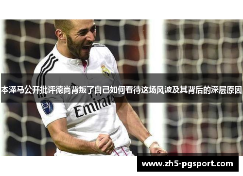 本泽马公开批评德尚背叛了自己如何看待这场风波及其背后的深层原因