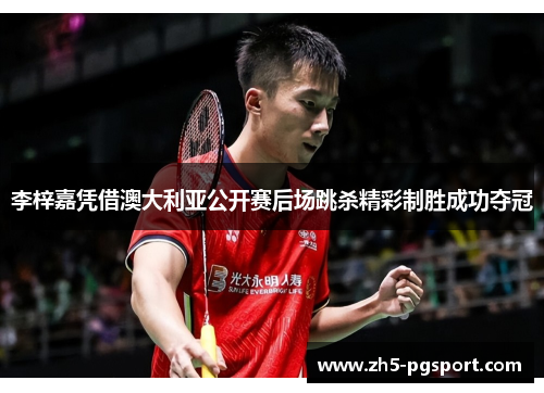 李梓嘉凭借澳大利亚公开赛后场跳杀精彩制胜成功夺冠