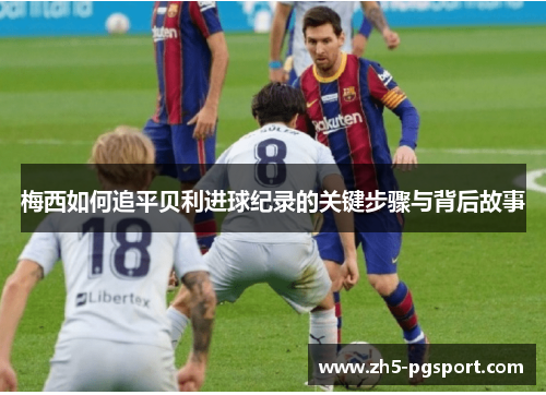 梅西如何追平贝利进球纪录的关键步骤与背后故事