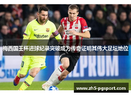 梅西国王杯进球纪录突破成为传奇证明其伟大足坛地位