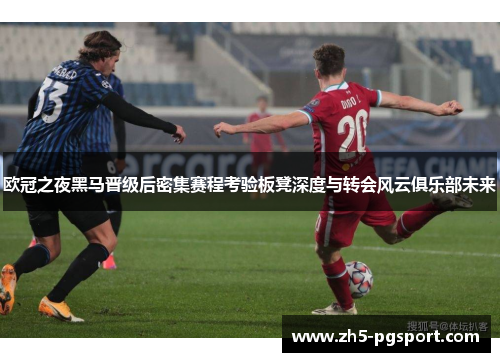 欧冠之夜黑马晋级后密集赛程考验板凳深度与转会风云俱乐部未来