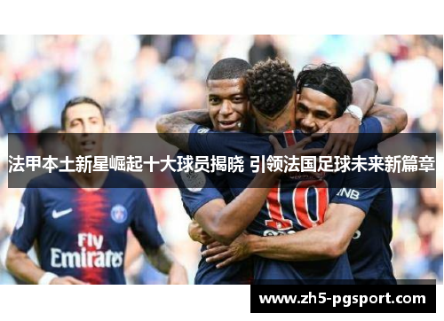 法甲本土新星崛起十大球员揭晓 引领法国足球未来新篇章