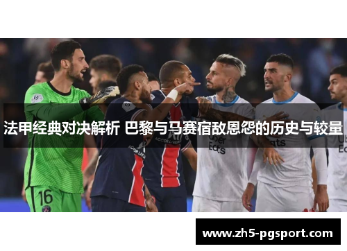 法甲经典对决解析 巴黎与马赛宿敌恩怨的历史与较量
