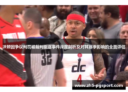 沃顿因争议判罚被裁判驱逐事件深度剖析及对其赛季影响的全面评估