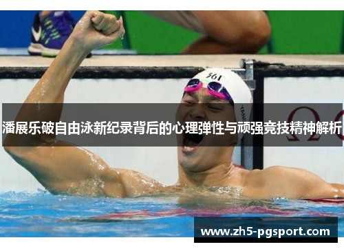 潘展乐破自由泳新纪录背后的心理弹性与顽强竞技精神解析